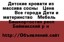 Детские кровати из массива сосны › Цена ­ 3 970 - Все города Дети и материнство » Мебель   . Башкортостан респ.,Баймакский р-н